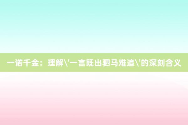 一诺千金：理解'一言既出驷马难追'的深刻含义