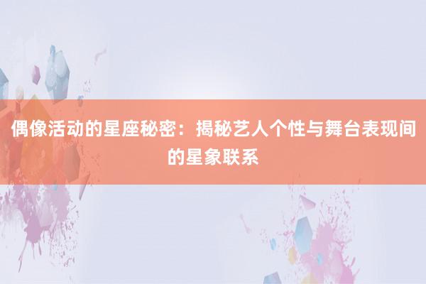 偶像活动的星座秘密：揭秘艺人个性与舞台表现间的星象联系