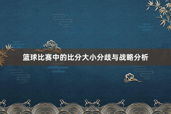 篮球比赛中的比分大小分歧与战略分析