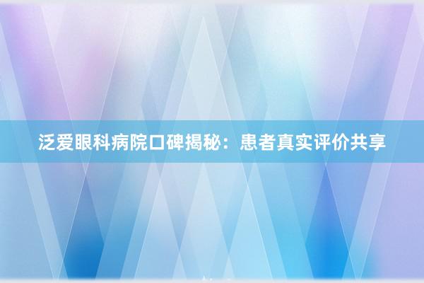 泛爱眼科病院口碑揭秘：患者真实评价共享