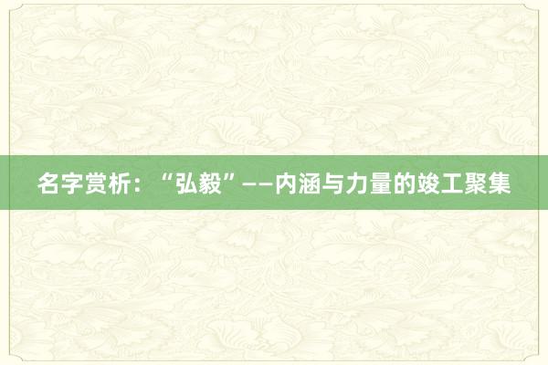 名字赏析：“弘毅”——内涵与力量的竣工聚集